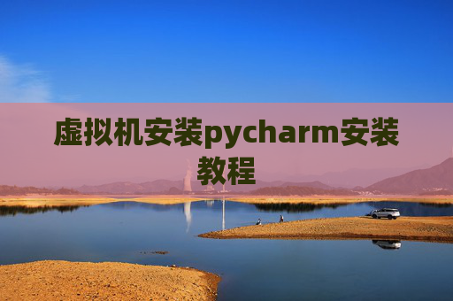 虚拟机安装pycharm安装教程 虚拟机安装pycharm安装教程